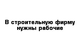 В строительную фирму нужны рабочие 